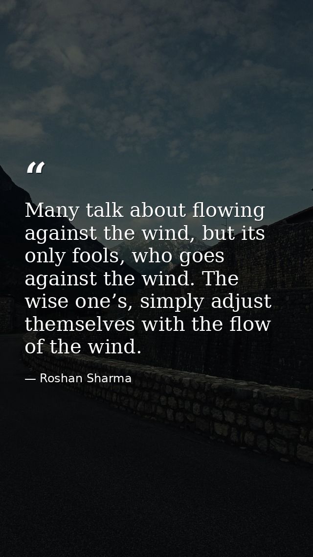 Many talk about flowing against the wind, but its only fools, who goes against the wind. The wise one’s, simply adjust t — Roshan Sharma