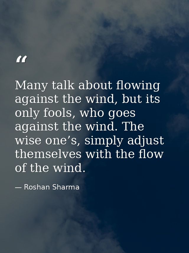 Many talk about flowing against the wind, but its only fools, who goes against the wind. The wise one’s, simply adjust t — Roshan Sharma
