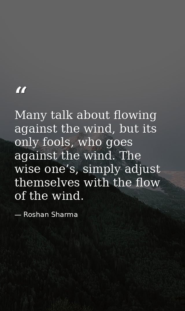 Many talk about flowing against the wind, but its only fools, who goes against the wind. The wise one’s, simply adjust t — Roshan Sharma