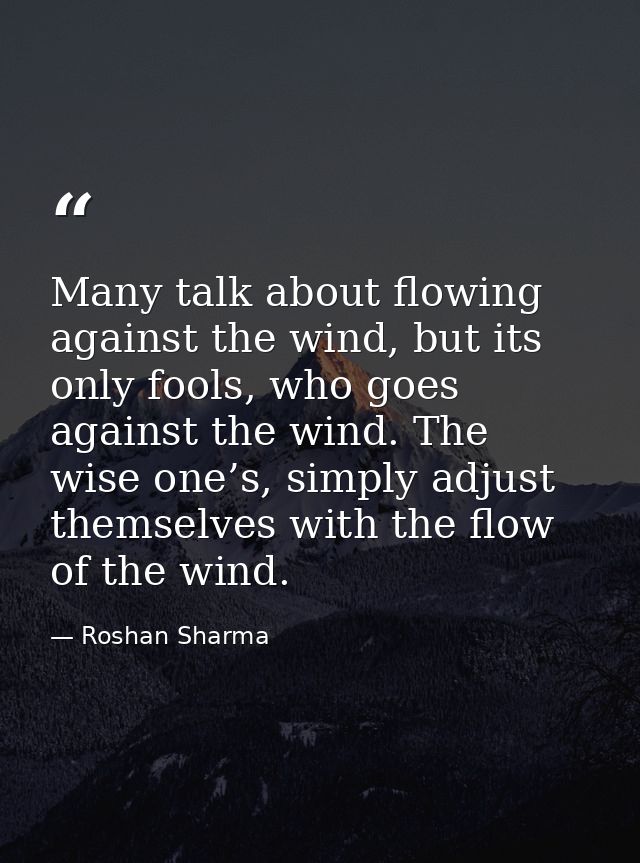 Many talk about flowing against the wind, but its only fools, who goes against the wind. The wise one’s, simply adjust t — Roshan Sharma