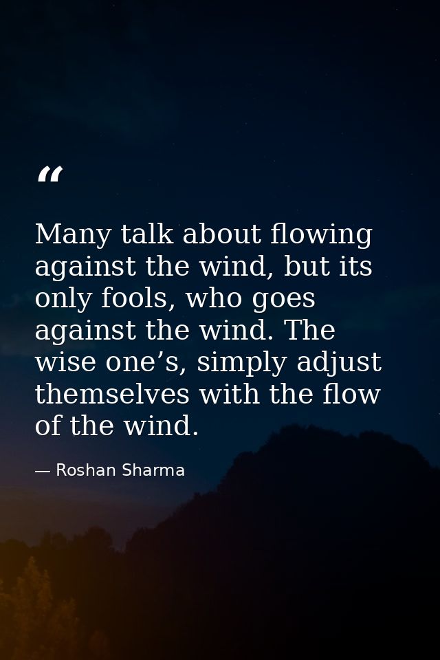 Many talk about flowing against the wind, but its only fools, who goes against the wind. The wise one’s, simply adjust t — Roshan Sharma