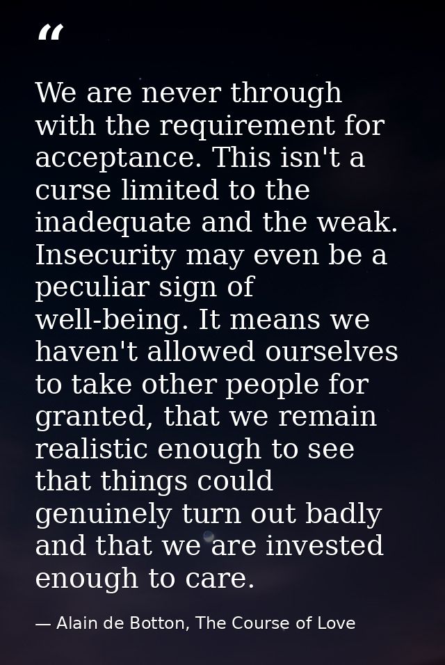 We are never through with the requirement for acceptance. This isn't a curse limited to the inadequate and the weak. Ins — Alain de Botton, The Course of Love