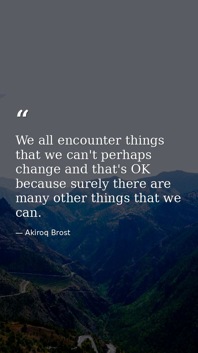 We all encounter things that we can't perhaps change and that's OK because surely there are many other things that we ca — Akiroq Brost