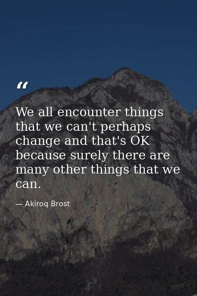 We all encounter things that we can't perhaps change and that's OK because surely there are many other things that we ca — Akiroq Brost