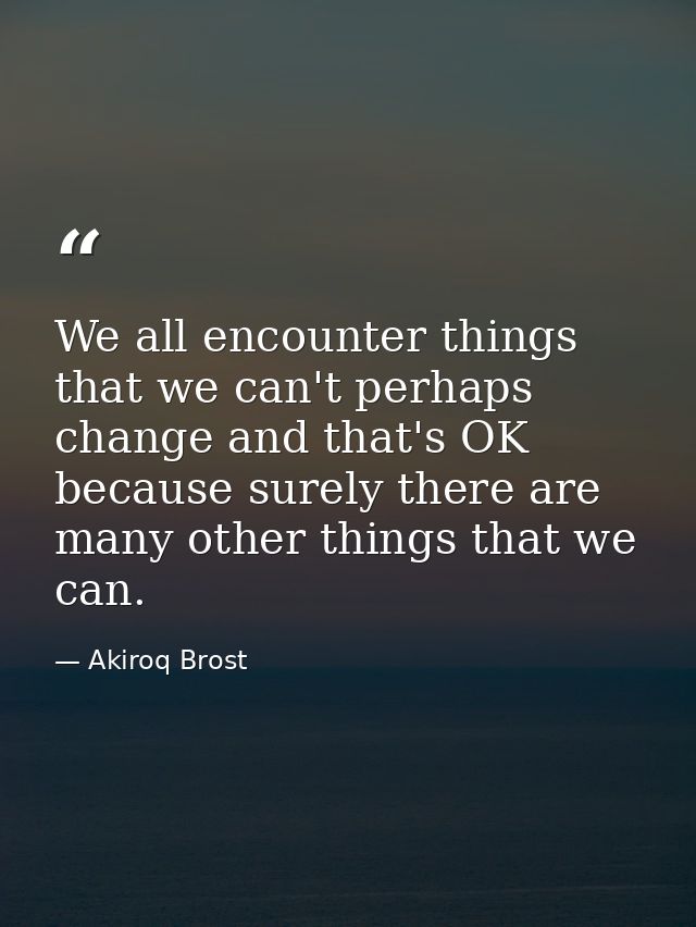 We all encounter things that we can't perhaps change and that's OK because surely there are many other things that we ca — Akiroq Brost
