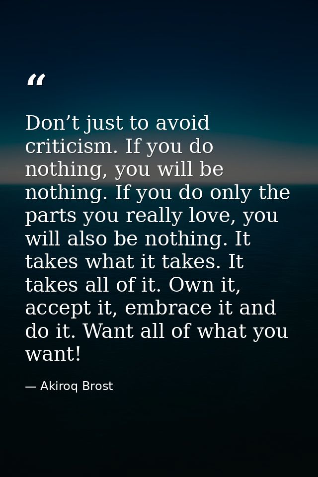 Don’t just to avoid criticism. If you do nothing, you will be nothing. If you do only the parts you really love, you wil — Akiroq Brost