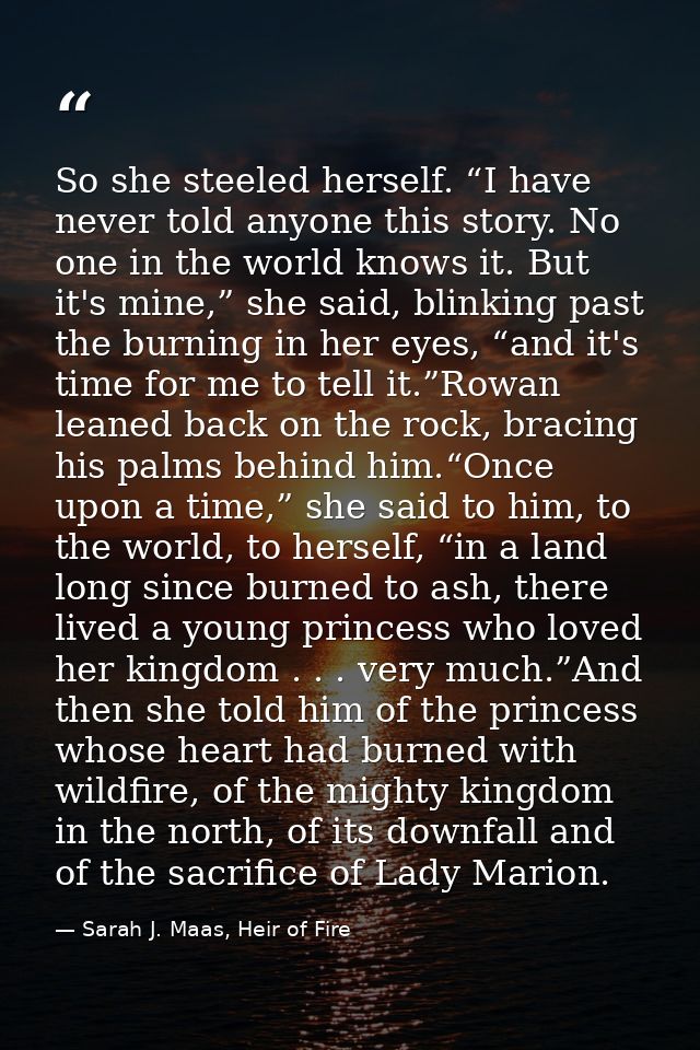 So she steeled herself. “I have never told anyone this story. No one in the world knows it. But it's mine,” she said, bl — Sarah J. Maas, Heir of Fire