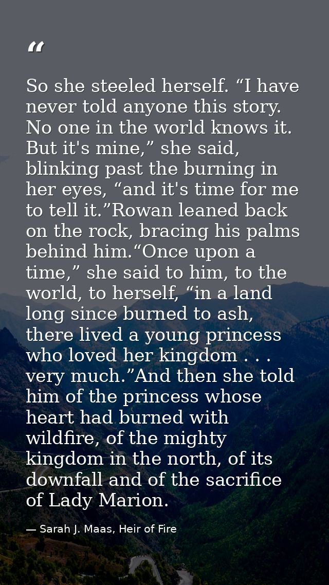 So she steeled herself. “I have never told anyone this story. No one in the world knows it. But it's mine,” she said, bl — Sarah J. Maas, Heir of Fire