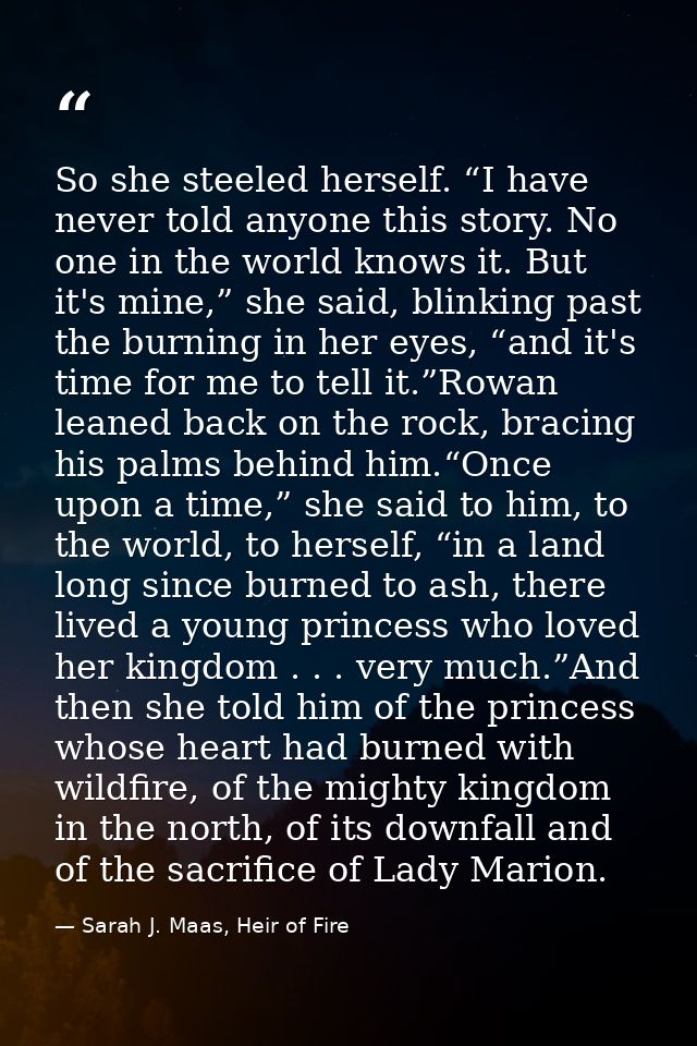 So she steeled herself. “I have never told anyone this story. No one in the world knows it. But it's mine,” she said, bl — Sarah J. Maas, Heir of Fire