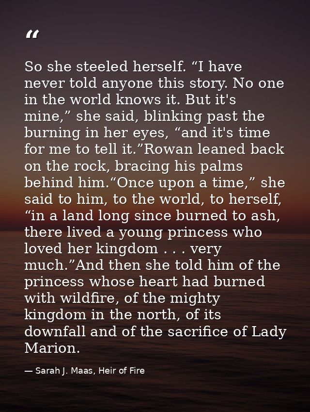 So she steeled herself. “I have never told anyone this story. No one in the world knows it. But it's mine,” she said, bl — Sarah J. Maas, Heir of Fire