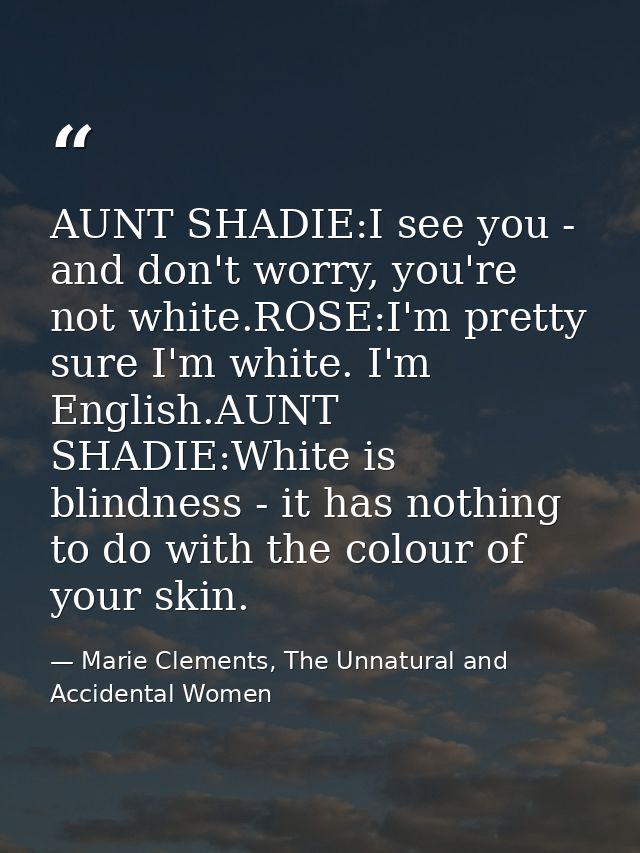 AUNT SHADIE:I see you - and don't worry, you're not white.ROSE:I'm pretty sure I'm white. I'm English.AUNT SHADIE:White  — Marie Clements, The Unnatural and Accidental Women