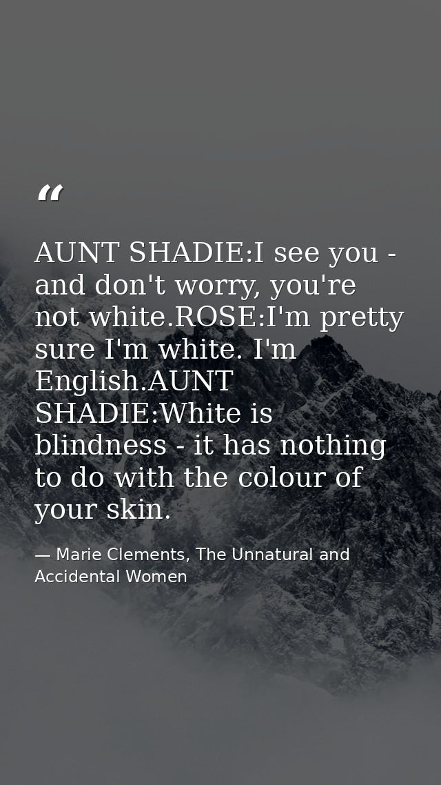 AUNT SHADIE:I see you - and don't worry, you're not white.ROSE:I'm pretty sure I'm white. I'm English.AUNT SHADIE:White  — Marie Clements, The Unnatural and Accidental Women