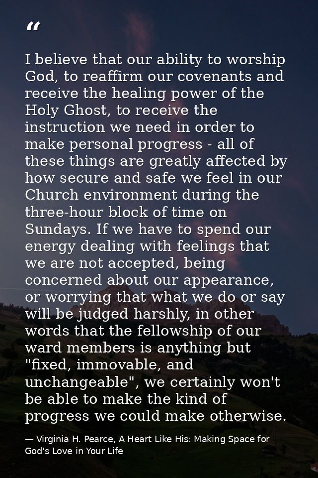 I believe that our ability to worship God, to reaffirm our covenants and receive the healing power of the Holy Ghost, to — Virginia H. Pearce, A Heart Like His: Making Space for God's Love in Your Life