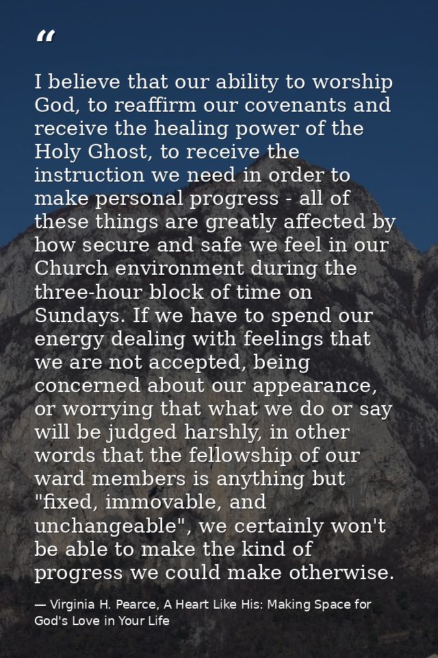 I believe that our ability to worship God, to reaffirm our covenants and receive the healing power of the Holy Ghost, to — Virginia H. Pearce, A Heart Like His: Making Space for God's Love in Your Life