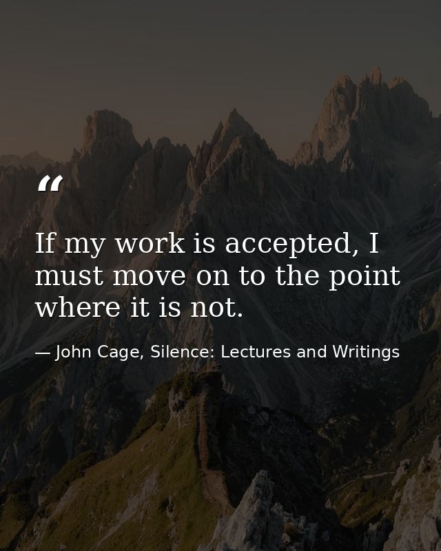 If my work is accepted, I must move on to the point where it is not. — John Cage, Silence: Lectures and Writings