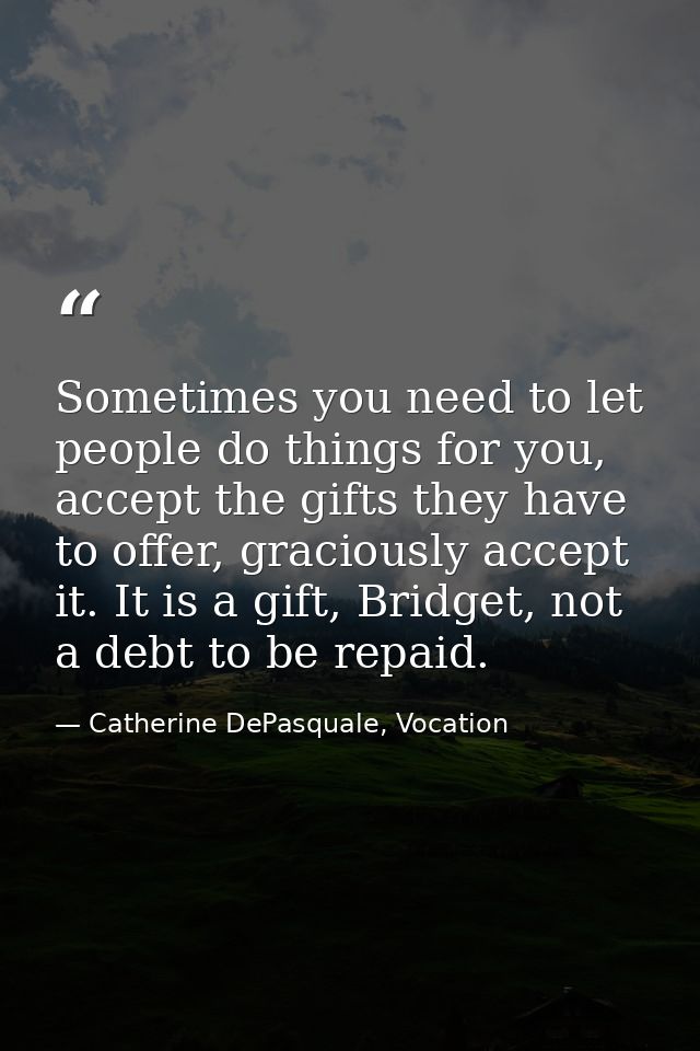 Sometimes you need to let people do things for you, accept the gifts they have to offer, graciously accept it. It is a g — Catherine DePasquale, Vocation