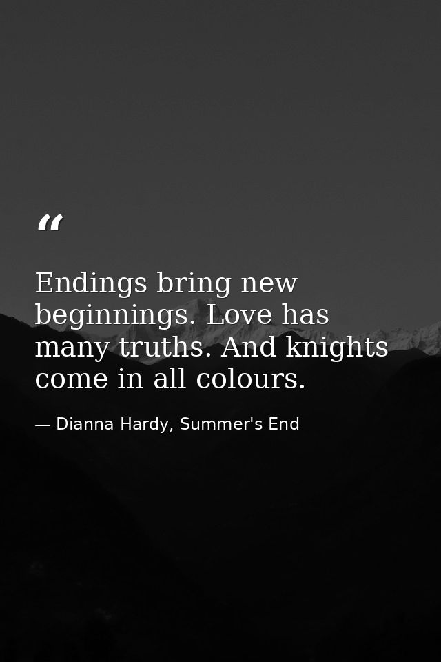 Endings bring new beginnings. Love has many truths. And knights come in all colours. — Dianna Hardy, Summer's End