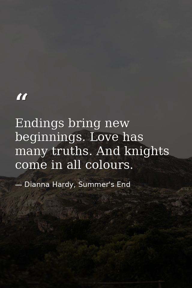 Endings bring new beginnings. Love has many truths. And knights come in all colours. — Dianna Hardy, Summer's End
