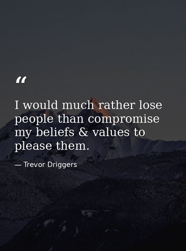 I would much rather lose people than compromise my beliefs & values to please them. — Trevor Driggers