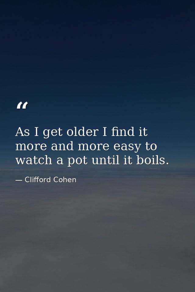 As I get older I find it more and more easy to watch a pot until it boils. — Clifford Cohen