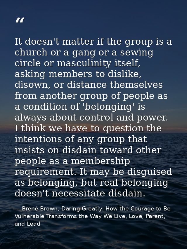 It doesn't matter if the group is a church or a gang or a sewing circle or masculinity itself, asking members to dislike — Brené Brown, Daring Greatly: How the Courage to Be Vulnerable Transforms the Way We Live, Love, Parent, and Lead