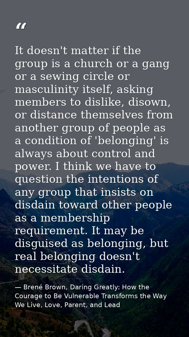 It doesn't matter if the group is a church or a gang or a sewing circle or masculinity itself, asking members to dislike — Brené Brown, Daring Greatly: How the Courage to Be Vulnerable Transforms the Way We Live, Love, Parent, and Lead