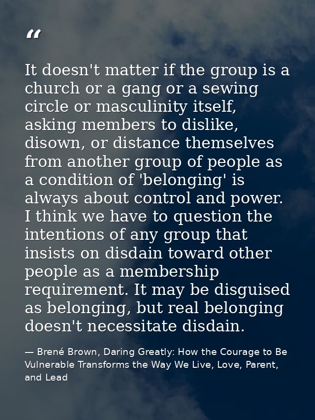 It doesn't matter if the group is a church or a gang or a sewing circle or masculinity itself, asking members to dislike — Brené Brown, Daring Greatly: How the Courage to Be Vulnerable Transforms the Way We Live, Love, Parent, and Lead