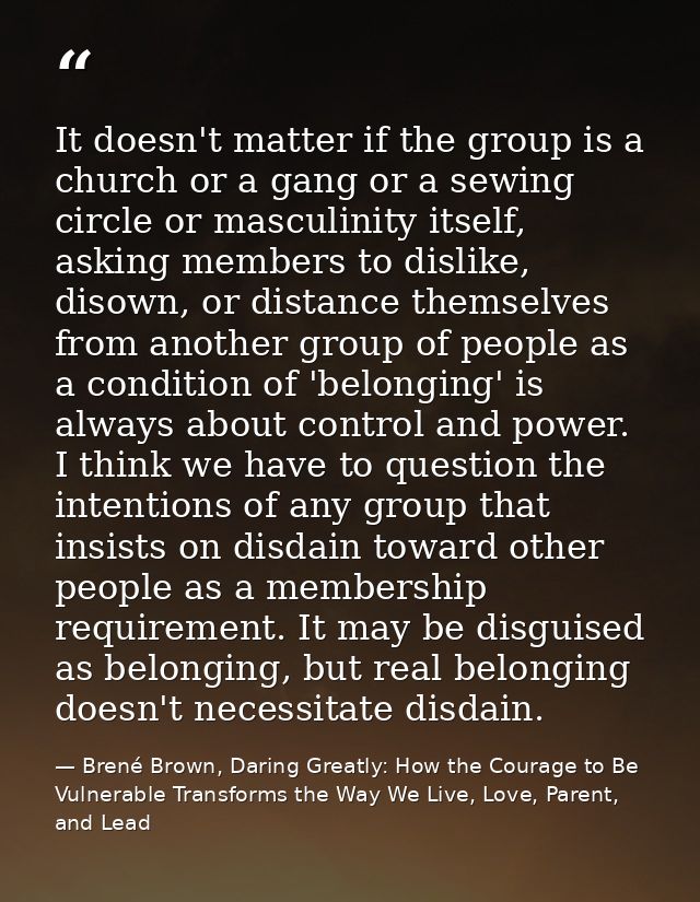 It doesn't matter if the group is a church or a gang or a sewing circle or masculinity itself, asking members to dislike — Brené Brown, Daring Greatly: How the Courage to Be Vulnerable Transforms the Way We Live, Love, Parent, and Lead