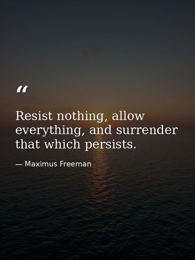 Resist nothing, allow everything, and surrender that which persists. — Maximus Freeman