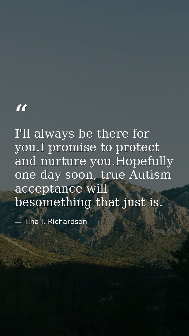 I'll always be there for you.I promise to protect and nurture you.Hopefully one day soon, true Autism acceptance will be — Tina J. Richardson
