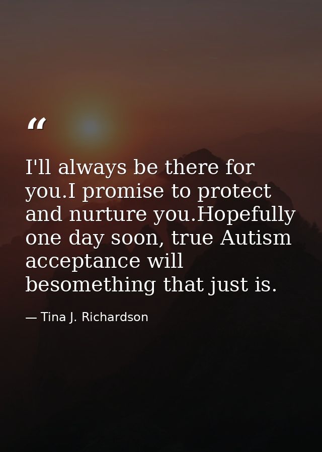 I'll always be there for you.I promise to protect and nurture you.Hopefully one day soon, true Autism acceptance will be — Tina J. Richardson