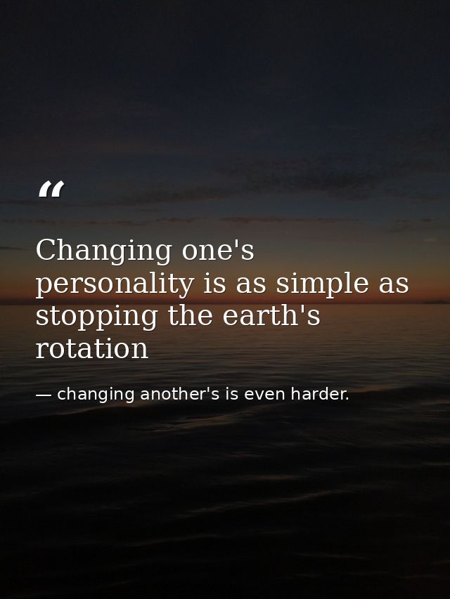 Changing one's personality is as simple as stopping the earth's rotation — changing another's is even harder.
