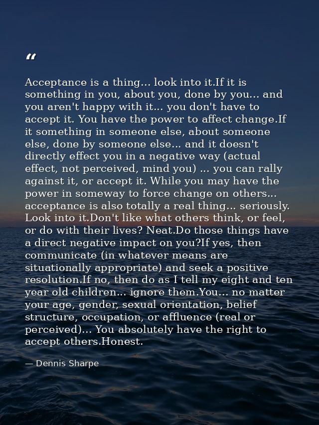 Acceptance is a thing... look into it.If it is something in you, about you, done by you... and you aren't happy with it. — Dennis Sharpe