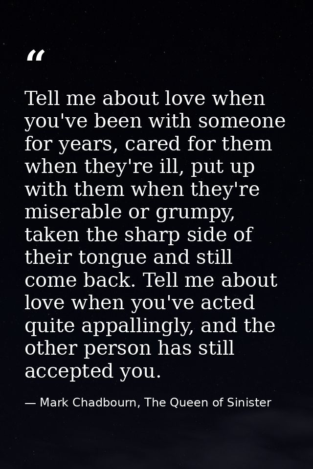 Tell me about love when you've been with someone for years, cared for them when they're ill, put up with them when they' — Mark Chadbourn, The Queen of Sinister
