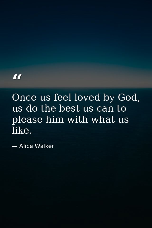 Once us feel loved by God, us do the best us can to please him with what us like. — Alice Walker