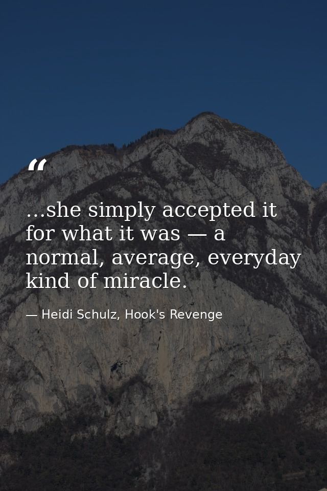 …she simply accepted it for what it was — a normal, average, everyday kind of miracle. — Heidi Schulz, Hook's Revenge