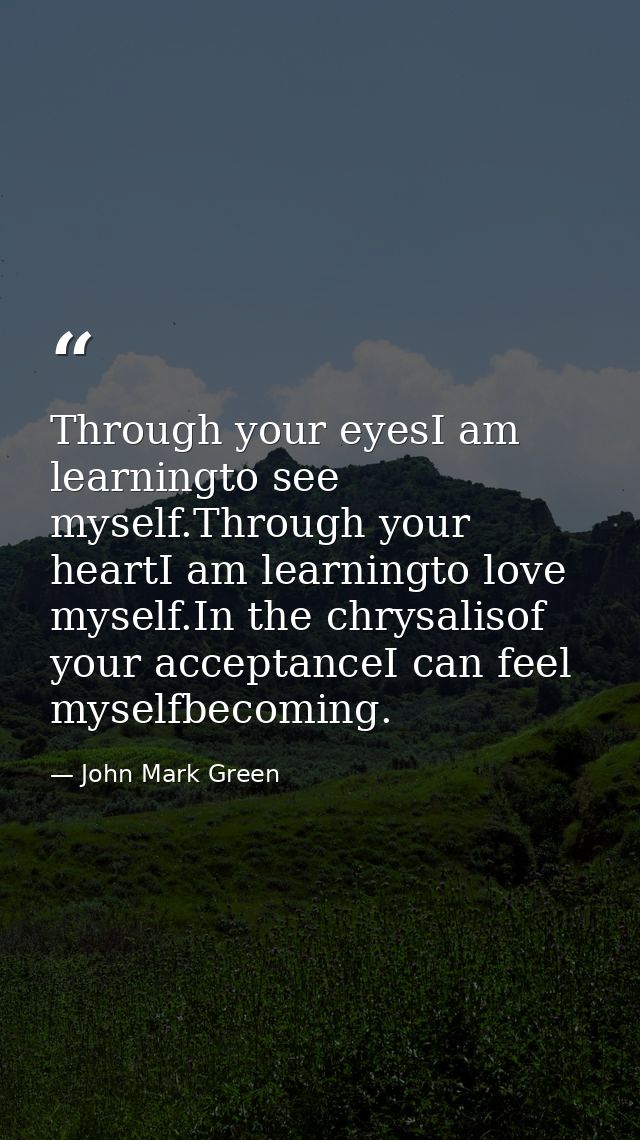 Through your eyesI am learningto see myself.Through your heartI am learningto love myself.In the chrysalisof your accept — John Mark Green