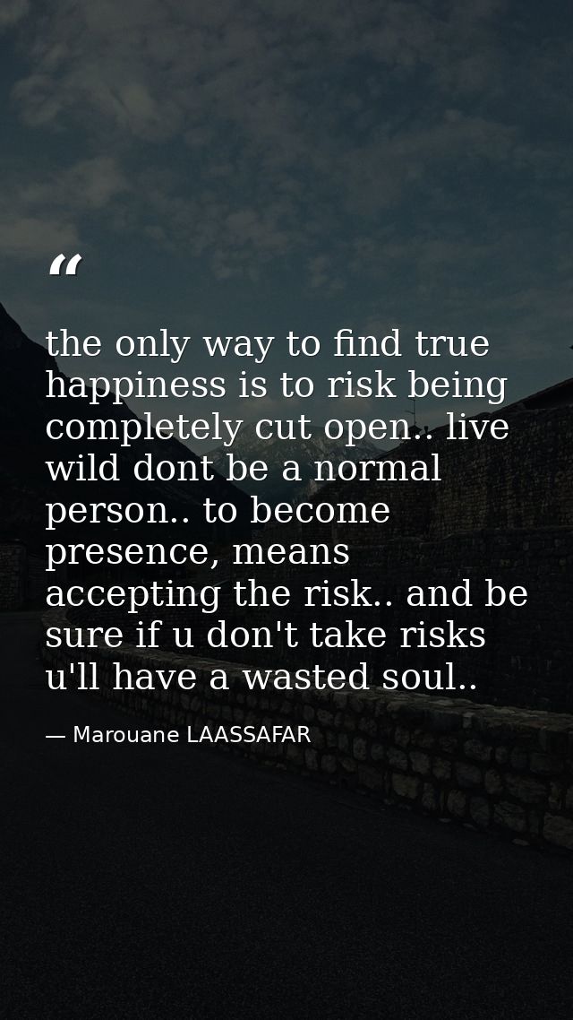 the only way to find true happiness is to risk being completely cut open.. live wild dont be a normal person.. to become — Marouane LAASSAFAR