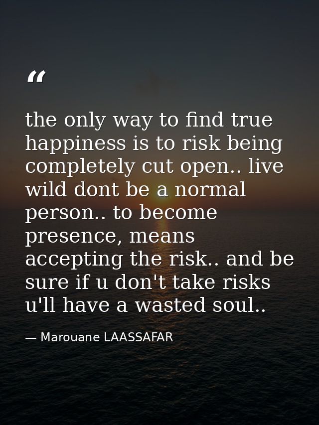 the only way to find true happiness is to risk being completely cut open.. live wild dont be a normal person.. to become — Marouane LAASSAFAR