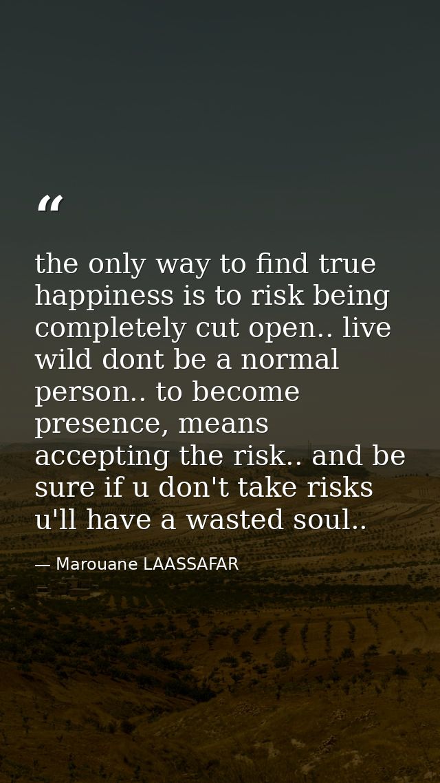 the only way to find true happiness is to risk being completely cut open.. live wild dont be a normal person.. to become — Marouane LAASSAFAR