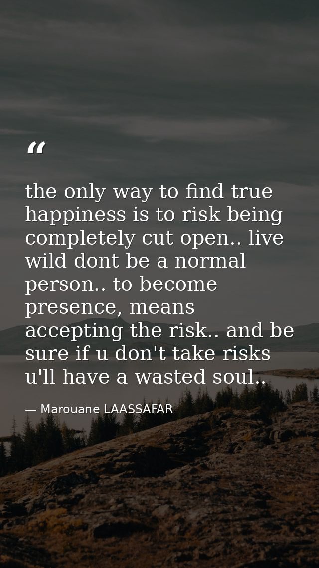 the only way to find true happiness is to risk being completely cut open.. live wild dont be a normal person.. to become — Marouane LAASSAFAR