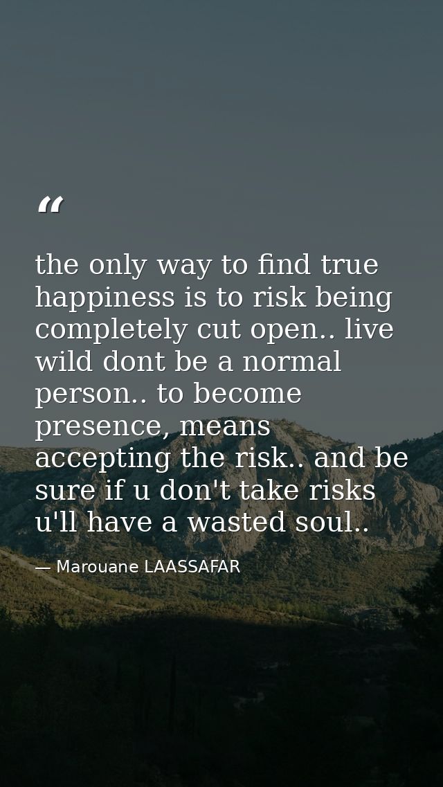 the only way to find true happiness is to risk being completely cut open.. live wild dont be a normal person.. to become — Marouane LAASSAFAR