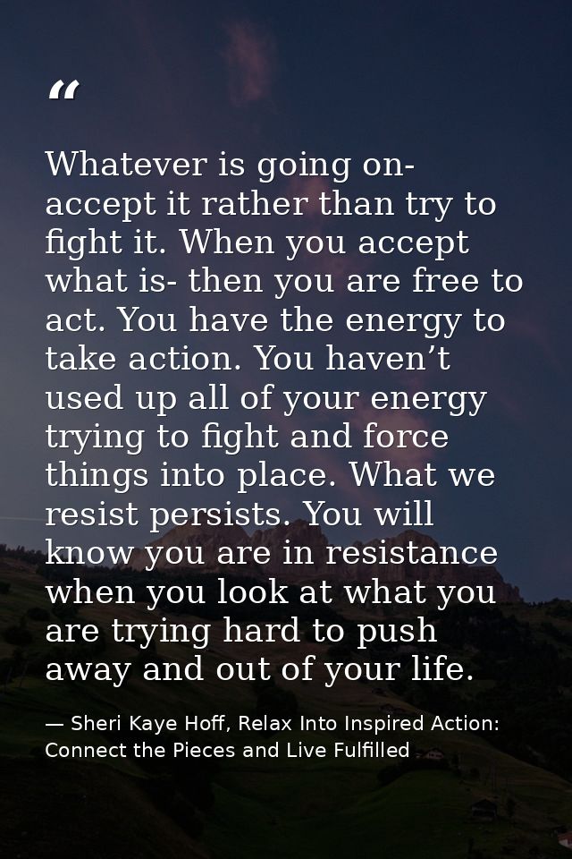 Whatever is going on- accept it rather than try to fight it. When you accept what is- then you are free to act. You have — Sheri Kaye Hoff, Relax Into Inspired Action: Connect the Pieces and Live Fulfilled
