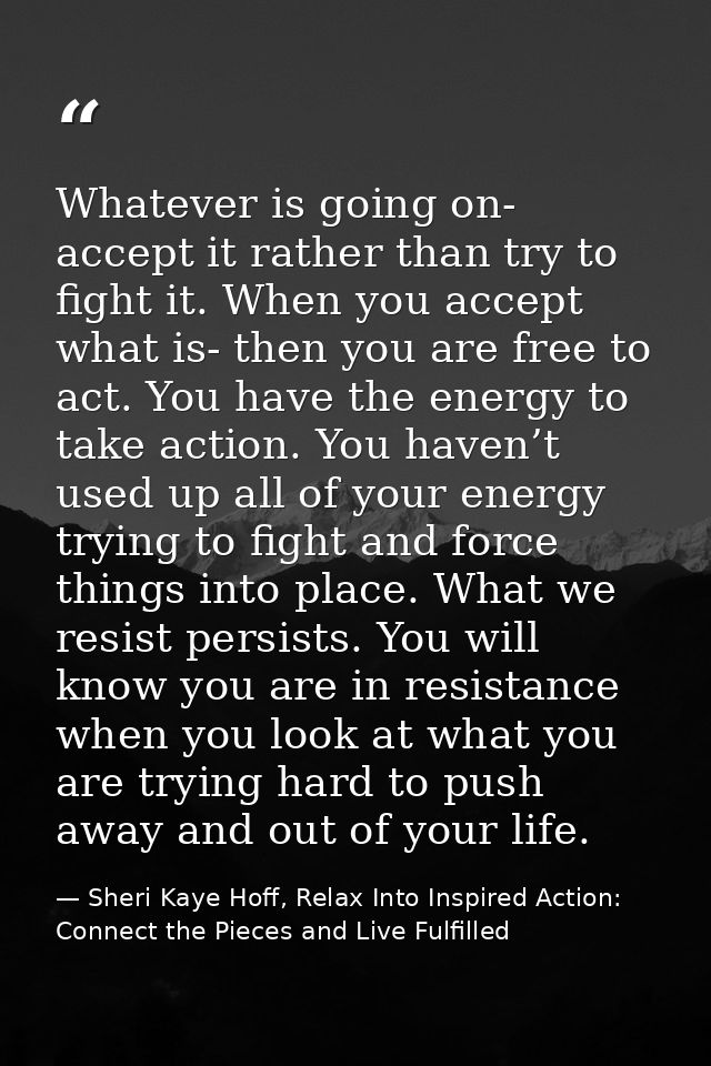 Whatever is going on- accept it rather than try to fight it. When you accept what is- then you are free to act. You have — Sheri Kaye Hoff, Relax Into Inspired Action: Connect the Pieces and Live Fulfilled