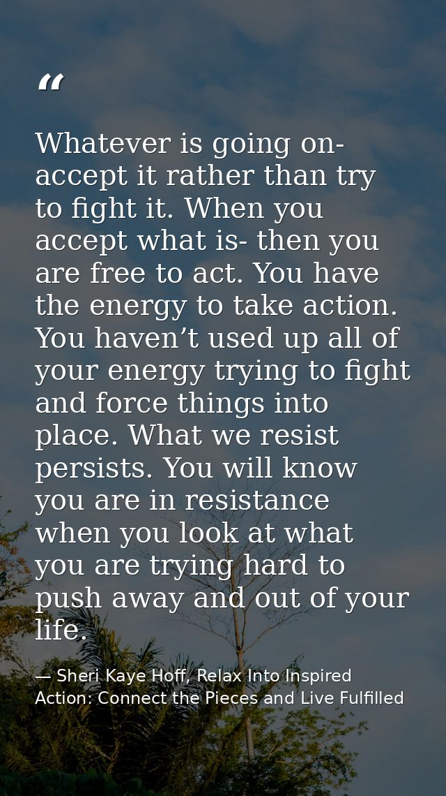 Whatever is going on- accept it rather than try to fight it. When you accept what is- then you are free to act. You have — Sheri Kaye Hoff, Relax Into Inspired Action: Connect the Pieces and Live Fulfilled