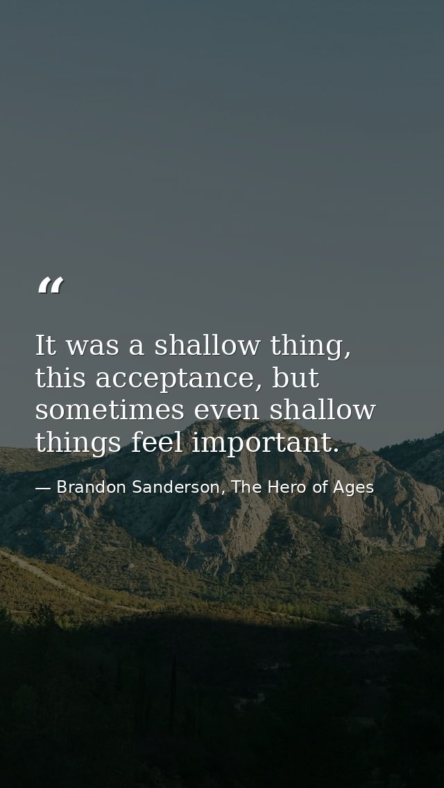 It was a shallow thing, this acceptance, but sometimes even shallow things feel important. — Brandon Sanderson, The Hero of Ages