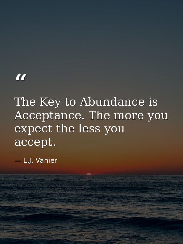The Key to Abundance is Acceptance. The more you expect the less you accept. — L.J. Vanier