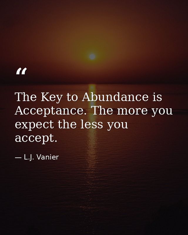The Key to Abundance is Acceptance. The more you expect the less you accept. — L.J. Vanier