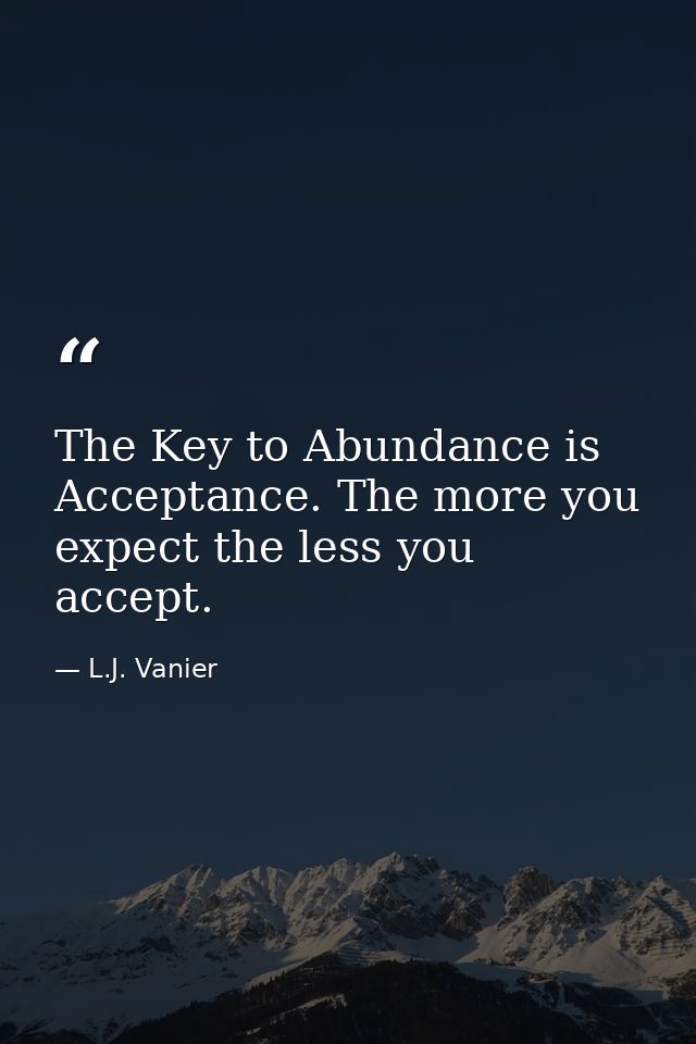The Key to Abundance is Acceptance. The more you expect the less you accept. — L.J. Vanier