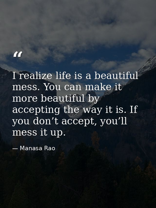 I realize life is a beautiful mess. You can make it more beautiful by accepting the way it is. If you don’t accept, you’ — Manasa Rao